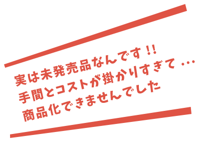 実は未発売品なんです!!手間とコストが掛かりすぎて...商品化できませんでした
